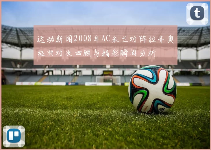 运动新闻2008年AC米兰对阵拉齐奥经典对决回顾与精彩瞬间分析