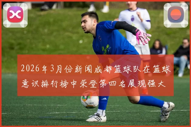 2026年3月份新闻成都篮球队在篮球意识排行榜中荣登第四名展现强大实力与团队配合