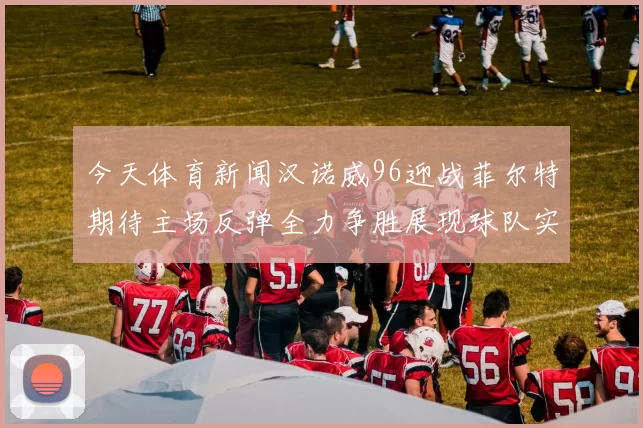 今天体育新闻汉诺威96迎战菲尔特期待主场反弹全力争胜展现球队实力与斗志