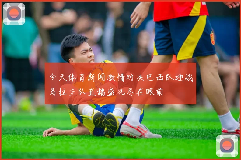 今天体育新闻激情对决巴西队迎战乌拉圭队直播盛况尽在眼前