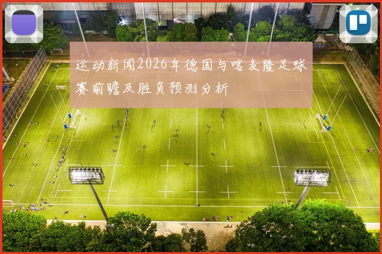 运动新闻2026年德国与喀麦隆足球赛前瞻及胜负预测分析